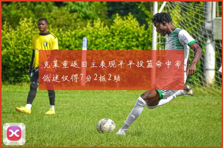 克莱重返旧主表现平平投篮命中率低迷仅得7分2板2助