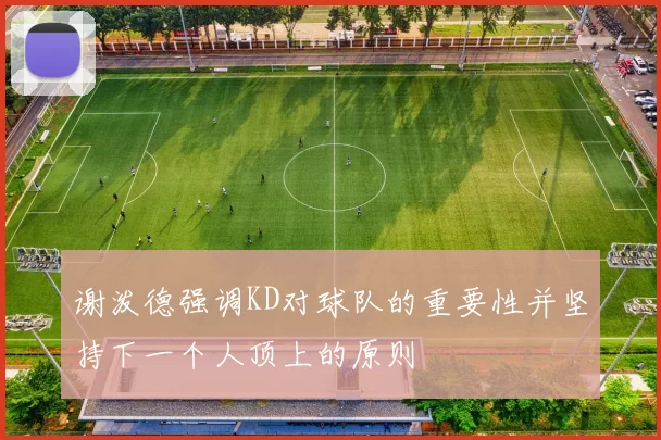 谢泼德强调KD对球队的重要性并坚持下一个人顶上的原则