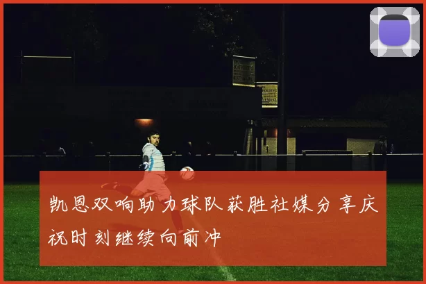 凯恩双响助力球队获胜社媒分享庆祝时刻继续向前冲