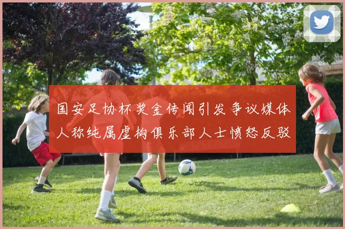 国安足协杯奖金传闻引发争议媒体人称纯属虚构俱乐部人士愤怒反驳