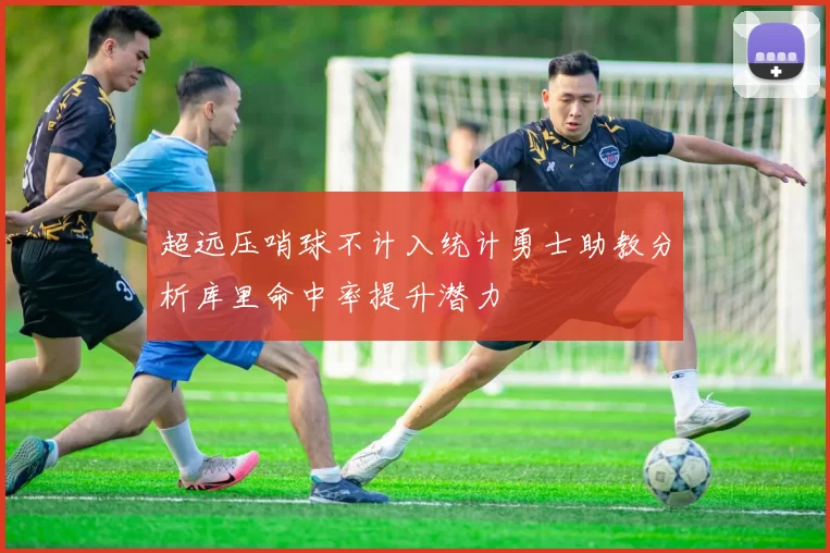 超远压哨球不计入统计勇士助教分析库里命中率提升潜力