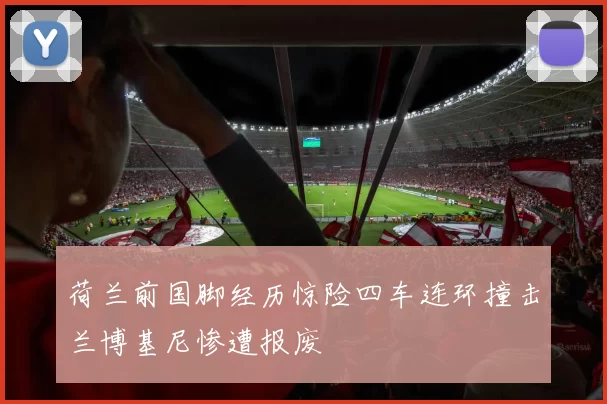 荷兰前国脚经历惊险四车连环撞击兰博基尼惨遭报废