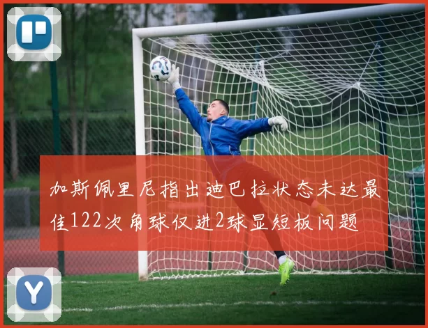 加斯佩里尼指出迪巴拉状态未达最佳122次角球仅进2球显短板问题