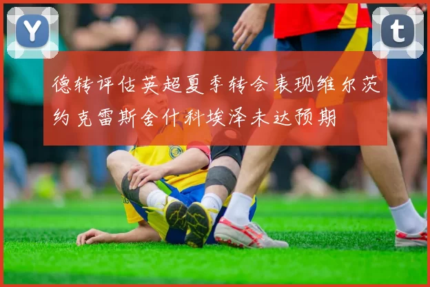 德转评估英超夏季转会表现维尔茨约克雷斯舍什科埃泽未达预期