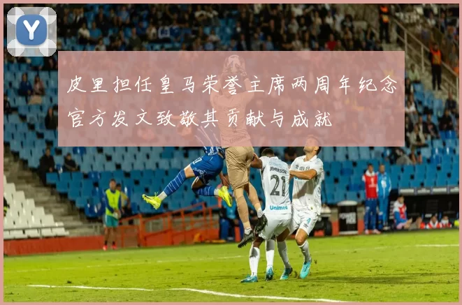 皮里担任皇马荣誉主席两周年纪念官方发文致敬其贡献与成就