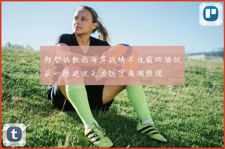 郑智执教西海岸战绩不佳前四场仅获一胜进攻乏力防守漏洞频现