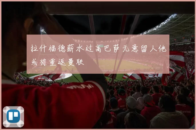 拉什福德薪水过高巴萨无意留人他或将重返曼联