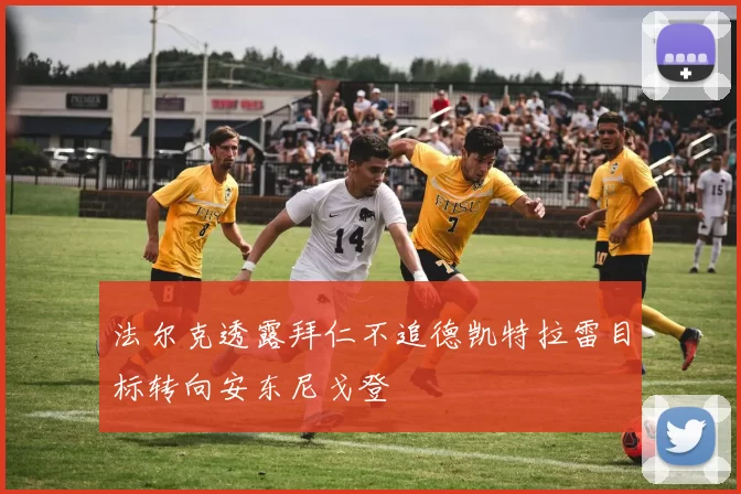 法尔克透露拜仁不追德凯特拉雷目标转向安东尼戈登