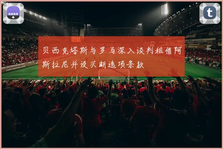 贝西克塔斯与罗马深入谈判租借阿斯拉尼并设买断选项条款