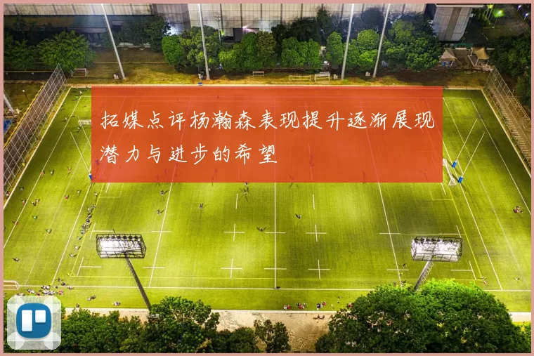 拓媒点评杨瀚森表现提升逐渐展现潜力与进步的希望