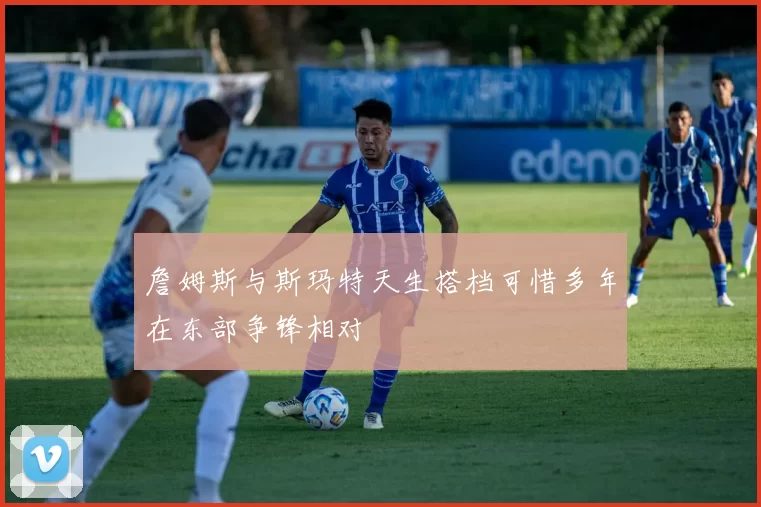 詹姆斯与斯玛特天生搭档可惜多年在东部争锋相对