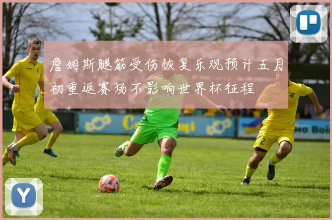 詹姆斯腿筋受伤恢复乐观预计五月初重返赛场不影响世界杯征程