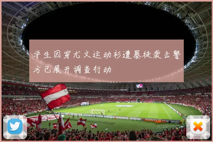 学生因穿尤文运动衫遭暴徒袭击警方已展开调查行动