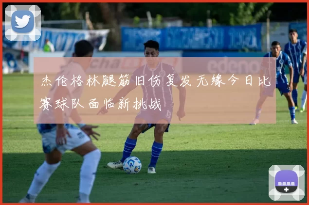 杰伦格林腿筋旧伤复发无缘今日比赛球队面临新挑战