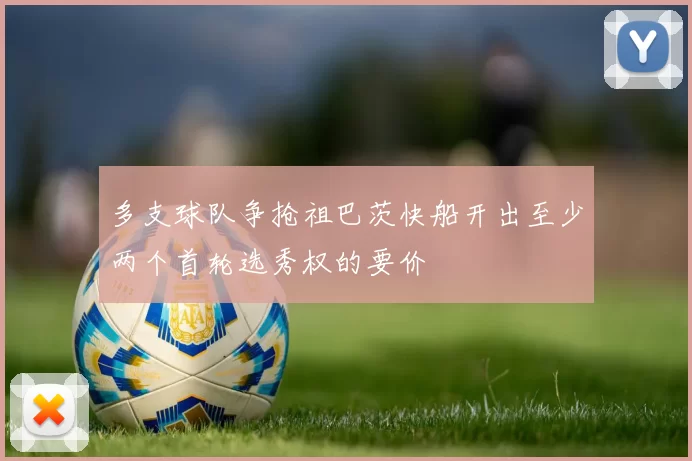 多支球队争抢祖巴茨快船开出至少两个首轮选秀权的要价