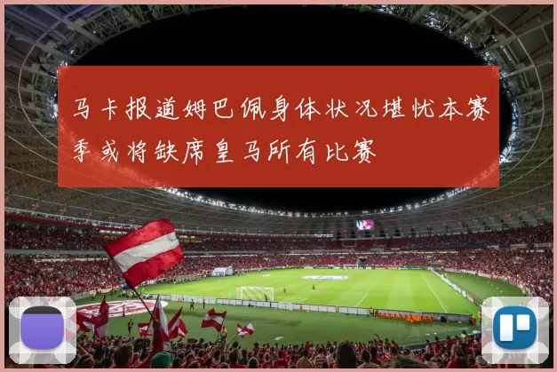 马卡报道姆巴佩身体状况堪忧本赛季或将缺席皇马所有比赛
