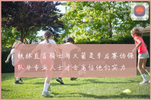 铁林直言骑士与火箭是季后赛伪强队非专业人士才会高估他们实力
