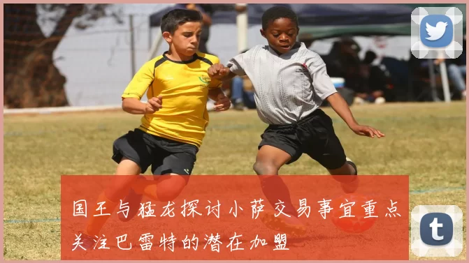 国王与猛龙探讨小萨交易事宜重点关注巴雷特的潜在加盟