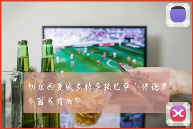 切尔西曼城多特争抢巴萨小将德罗冬窗或将离队