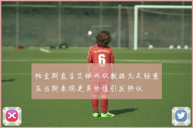 帕金斯直言艾顿两双数据无足轻重亚当斯表现更具价值引发热议