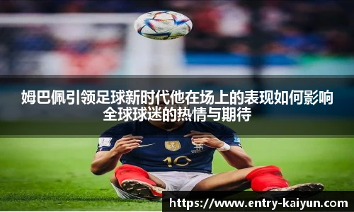 姆巴佩引领足球新时代他在场上的表现如何影响全球球迷的热情与期待