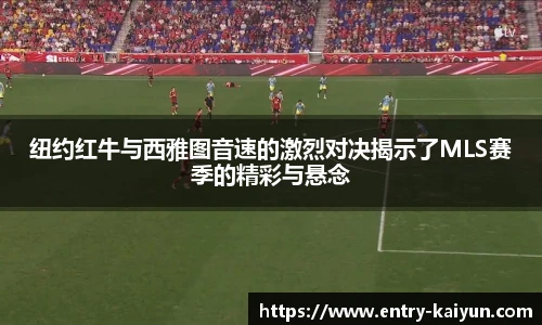 纽约红牛与西雅图音速的激烈对决揭示了MLS赛季的精彩与悬念