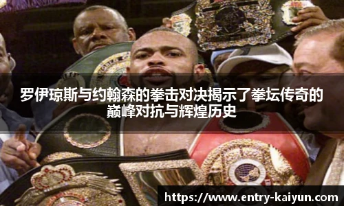 罗伊琼斯与约翰森的拳击对决揭示了拳坛传奇的巅峰对抗与辉煌历史