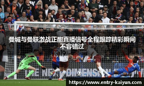 曼城与曼联激战正酣直播信号全程跟踪精彩瞬间不容错过