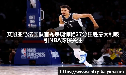 文班亚马法国队首秀表现惊艳27分狂胜意大利吸引NBA球探关注