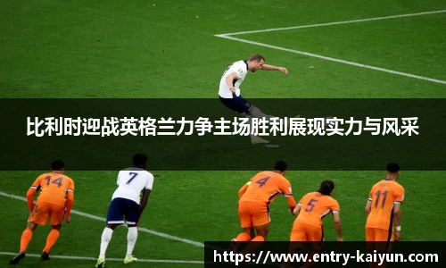 比利时迎战英格兰力争主场胜利展现实力与风采