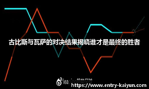 古比斯与瓦萨的对决结果揭晓谁才是最终的胜者